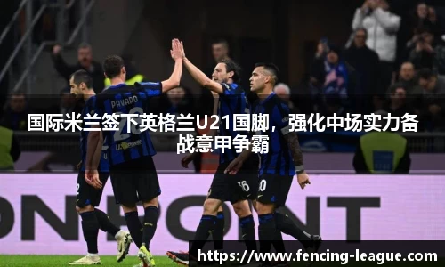 国际米兰签下英格兰U21国脚，强化中场实力备战意甲争霸