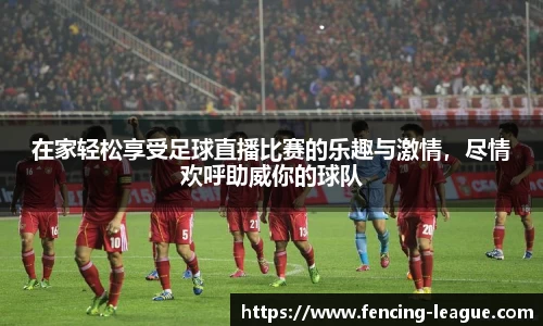 在家轻松享受足球直播比赛的乐趣与激情，尽情欢呼助威你的球队