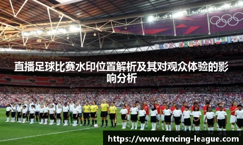 直播足球比赛水印位置解析及其对观众体验的影响分析
