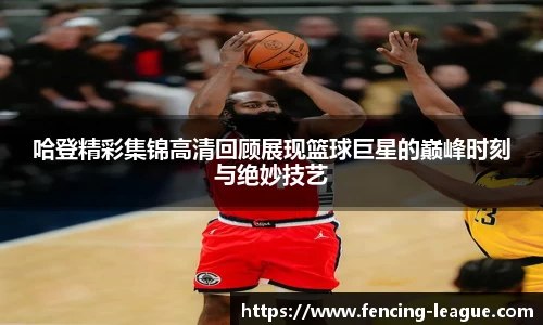 哈登精彩集锦高清回顾展现篮球巨星的巅峰时刻与绝妙技艺