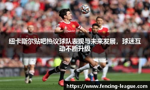 纽卡斯尔贴吧热议球队表现与未来发展，球迷互动不断升级