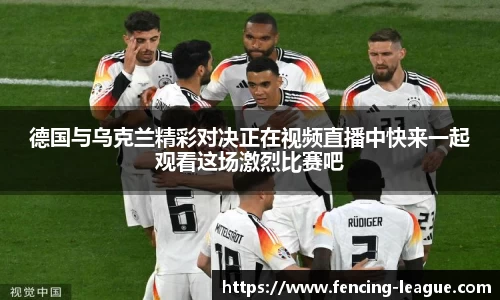 德国与乌克兰精彩对决正在视频直播中快来一起观看这场激烈比赛吧