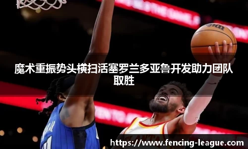 魔术重振势头横扫活塞罗兰多亚鲁开发助力团队取胜
